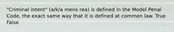 "Criminal intent" (a/k/a mens rea) is defined in the Model Penal Code, the exact same way that it is defined at common law. True False