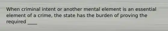 When criminal intent or another mental element is an essential element of a crime, the state has the burden of proving the required ____