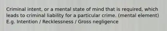 Criminal intent, or a mental state of mind that is required, which leads to criminal liability for a particular crime. (mental element) E.g. Intention / Recklessness / Gross negligence