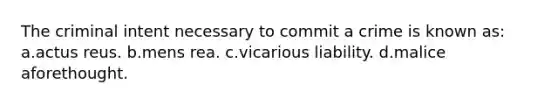 The criminal intent necessary to commit a crime is known as: a.actus reus. b.mens rea. c.vicarious liability. d.malice aforethought.