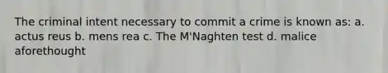 The criminal intent necessary to commit a crime is known as: a. actus reus b. mens rea c. The M'Naghten test d. malice aforethought