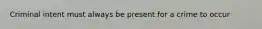 Criminal intent must always be present for a crime to occur