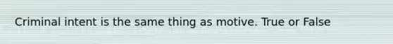 Criminal intent is the same thing as motive. True or False