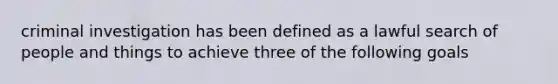 criminal investigation has been defined as a lawful search of people and things to achieve three of the following goals