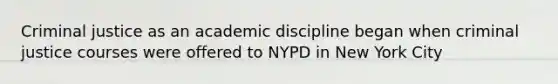 Criminal justice as an academic discipline began when criminal justice courses were offered to NYPD in New York City