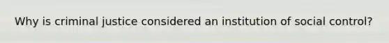 Why is criminal justice considered an institution of social control?