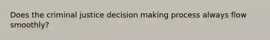 Does the criminal justice decision making process always flow smoothly?