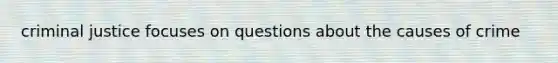 criminal justice focuses on questions about the causes of crime