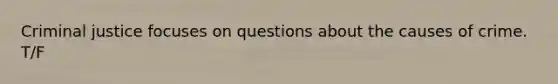 Criminal justice focuses on questions about the causes of crime. T/F