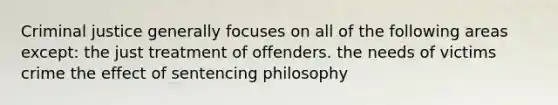 Criminal justice generally focuses on all of the following areas except: the just treatment of offenders. the needs of victims crime the effect of sentencing philosophy