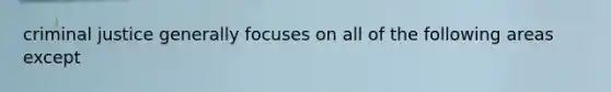 criminal justice generally focuses on all of the following areas except