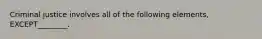 Criminal justice involves all of the following elements, EXCEPT________.