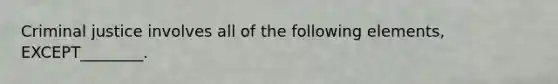 Criminal justice involves all of the following​ elements, EXCEPT________.