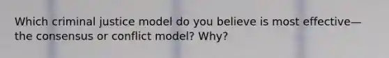 Which criminal justice model do you believe is most effective—the consensus or conflict model? Why?