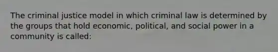 The criminal justice model in which criminal law is determined by the groups that hold economic, political, and social power in a community is called: