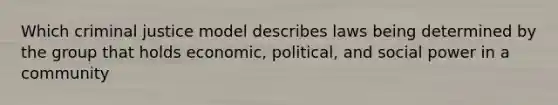 Which criminal justice model describes laws being determined by the group that holds economic, political, and social power in a community