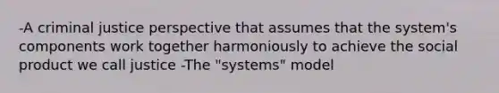 -A criminal justice perspective that assumes that the system's components work together harmoniously to achieve the social product we call justice -The "systems" model