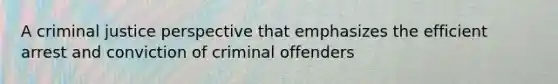 A criminal justice perspective that emphasizes the efficient arrest and conviction of criminal offenders