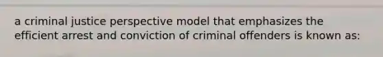 a criminal justice perspective model that emphasizes the efficient arrest and conviction of criminal offenders is known as: