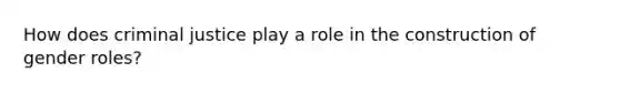How does criminal justice play a role in the construction of gender roles?