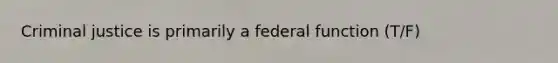 Criminal justice is primarily a federal function (T/F)