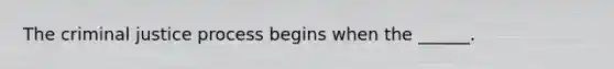 The criminal justice process begins when the ______.