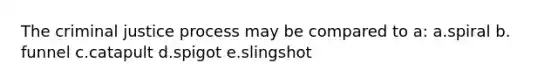The criminal justice process may be compared to a:​ a.​spiral b.​funnel c.​catapult d.​spigot e.​slingshot