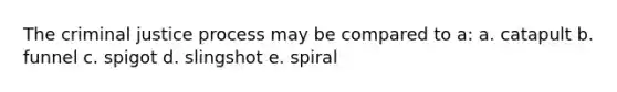 The criminal justice process may be compared to a:​ a. ​catapult b. ​funnel c. ​spigot d. ​slingshot e. ​spiral