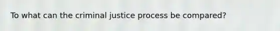 To what can the criminal justice process be compared?​