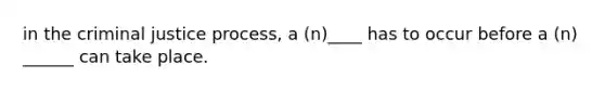 in the criminal justice process, a (n)____ has to occur before a (n) ______ can take place.