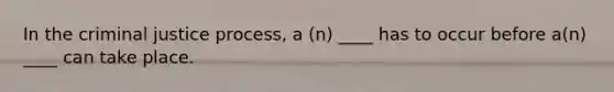 In the criminal justice process, a (n) ____ has to occur before a(n) ____ can take place.