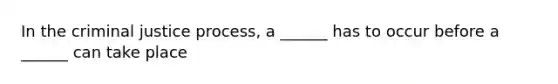 In the criminal justice process, a ______ has to occur before a ______ can take place