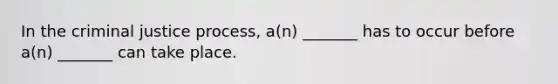 In the criminal justice process, a(n) _______ has to occur before a(n) _______ can take place.