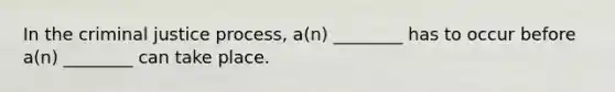 In the criminal justice​ process, a(n)​ ________ has to occur before​ a(n) ________ can take place.