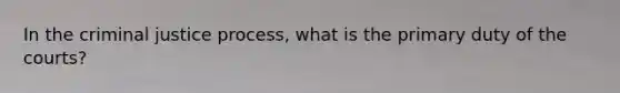 In the criminal justice process, what is the primary duty of the courts?