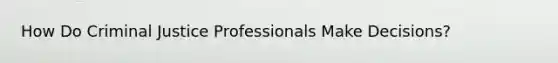 How Do Criminal Justice Professionals Make Decisions?