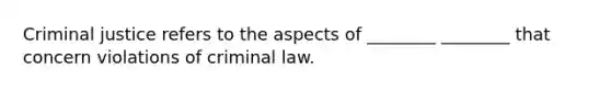 Criminal justice refers to the aspects of​ ________ ________ that concern violations of criminal law.