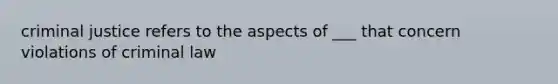 criminal justice refers to the aspects of ___ that concern violations of criminal law