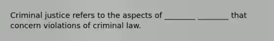 Criminal justice refers to the aspects of ________ ________ that concern violations of criminal law.