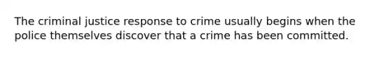 The criminal justice response to crime usually begins when the police themselves discover that a crime has been committed.