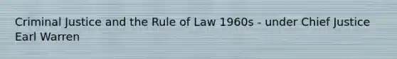 Criminal Justice and the Rule of Law 1960s - under Chief Justice Earl Warren