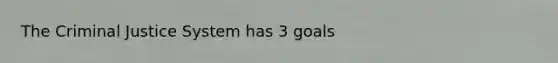 The Criminal Justice System has 3 goals