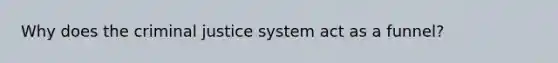 Why does the criminal justice system act as a funnel?