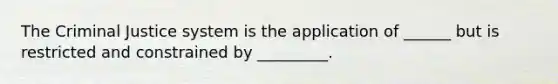 The Criminal Justice system is the application of ______ but is restricted and constrained by _________.