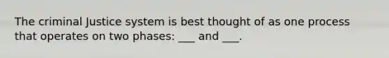 The criminal Justice system is best thought of as one process that operates on two phases: ___ and ___.