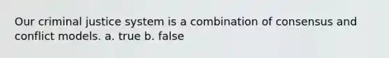 Our criminal justice system is a combination of consensus and conflict models. a. true b. false