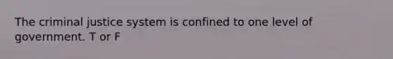 The criminal justice system is confined to one level of government. T or F