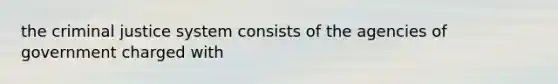 the criminal justice system consists of the agencies of government charged with