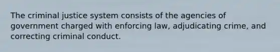 The criminal justice system consists of the agencies of government charged with enforcing law, adjudicating crime, and correcting criminal conduct.