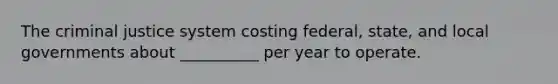 The criminal justice system costing federal, state, and local governments about __________ per year to operate.​